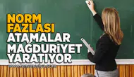 Norm fazlası atamalar mağduriyet yaratıyor!