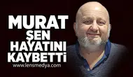 Murat Şen hayatını kaybetti!