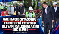 VALİ HACIBEKTAŞOĞLU FENER’DEKİ ELEKTRİK ALTYAPI ÇALIŞMALARINI İNCELEDİ