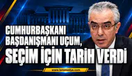 CUMHURBAŞKANI BAŞDANIŞMANI UÇUM, SEÇİM İÇİN TARİH VERDİ