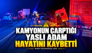 KAMYONUN ÇARPTIĞI YAŞLI ADAM HAYATINI KAYBETTİ