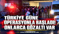 TÜRKİYE GÜNE OPERASYONLA BAŞLADI! ONLARCA GÖZALTI VAR