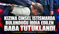 KIZINA CİNSEL İSTİSMARDA BULUNDUĞU İDDİA EDİLEN BABA TUTUKLANDI