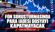 FON SORUŞTURMASINDA PARA İADESİ DOSYAYI KAPATMAYACAK