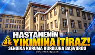 HASTANENİN YIKIMINA İTİRAZ! SENDİKA KORUMA KURULUNA BAŞVURDU