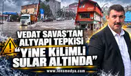 VEDAT SAVAŞ’TAN ALTYAPI TEPKİSİ: “YİNE KİLİMLİ SULAR ALTINDA”