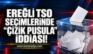 EREĞLİ TSO SEÇİMLERİNDE “ÇİZİK PUSULA” İDDİASI!