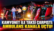KAMYONET İLE TAKSİ ÇARPIŞTI: AMBULANS KANALA UÇTU!