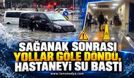 SAĞANAK SONRASI YOLLAR GÖLE DÖNDÜ, HASTANEYİ SU BASTI
