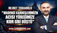NEJDET TISKAOĞLU: “MADENCİ KARDEŞLERİMİZİN ACISI YÜREĞİMİZE KOR GİBİ DÜŞTÜ”
