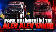 PARK HALİNDEKİ İKİ TIR ALEV ALEV YANDI!