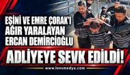 Eşini ve Emre Çorak’ı ağır yarayan Ercan Demircioğlu adliyeye sevk edildi!