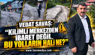 VEDAT SAVAŞ: “KİLİMLİ MERKEZDEN İBARET DEĞİL, BU YOLLARIN HALİ NE?”