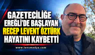 GAZETECİLİĞE EREĞLİ’DE BAŞLAYAN RECEP LEVENT ÖZTÜRK HAYATINI KAYBETTİ