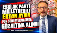 ESKİ AK PARTİ MİLLETVEKİLİ ERTAN AYDIN FON SORUŞTURMASINDA GÖZALTINA ALINDI