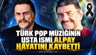 TÜRK POP MÜZİĞİNİN USTA İSMİ ALPAY HAYATINI KAYBETTİ
