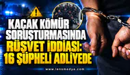 KAÇAK KÖMÜR SORUŞTURMASINDA RÜŞVET İDDİASI: 16 ŞÜPHELİ ADLİYEDE