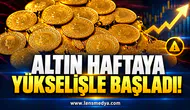 ALTIN HAFTAYA YÜKSELİŞLE BAŞLADI!