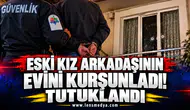 Eski kız arkadaşının evini kurşunladı! Tutuklandı