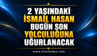 2 YAŞINDAKİ İSMAİL HASAN BUGÜN SON YOLCULUĞUNA UĞURLANACAK