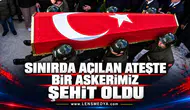 SINIRDA AÇILAN ATEŞTE BİR ASKERİMİZ ŞEHİT OLDU