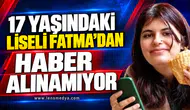 17 YAŞINDAKİ LİSELİ FATMA’DAN HABER ALINAMIYOR