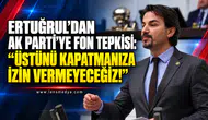 ERTUĞRUL’DAN AK PARTİ’YE FON TEPKİSİ: “ÜSTÜNÜ KAPATMANIZA İZİN VERMEYECEĞİZ!