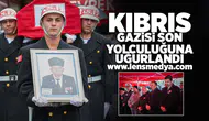 Kıbrıs Gazisi son yolculuğuna uğurlandı!