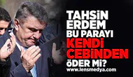 Tahsin Erdem bu parayı kendi cebinden öder mi?