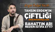 Tahsin Erdem'in çiftliği! -  Bahattin Arı neden istifa etti?