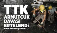 TTK Armutçuk davası ertelendi!