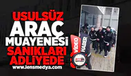 Usulsüz Araç Muayenesi sanıkları adliyede!