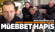 Murat Yangun davasında karar: Müebbet hapis!