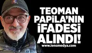 Teoman Papila'nın ifadesi alındı!