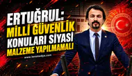 ERTUĞRUL: MİLLİ GÜVENLİK KONULARI SİYASİ MALZEME YAPILMAMALI