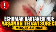 Echomar Hastanesi’nde yaşanan tedavi süreci mercek altında