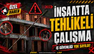 İNŞAATTA TEHLİKELİ ÇALIŞMA!