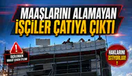 MAAŞLARINI ALAMAYAN İŞÇİLER ÇATIYA ÇIKTI