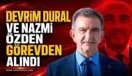 DEVRİM DURAL VE NAZMİ ÖZDEN GÖREVDEN ALINDI