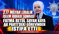 2,17 MİLYAR LİRALIK İŞLEM İDDİASI SONRASI FATMA BETÜL SAYAN KAYA AK PARTİ’DEKİ GÖREVİNDEN İSTİFA ETTİ