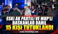 Eski AK Partili ve MHP'li başkanlar dahil 15 kişi tutuklandı