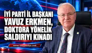 İYİ PARTİ İL BAŞKANI YAVUZ ERKMEN, DOKTORA YÖNELİK SALDIRIYI KINADI