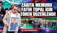 Zabıta Memuru Fatih Topal için tören düzenlendi!