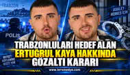 TRABZONLULARI HEDEF ALAN ERTUĞRUL KAYA HAKKINDA GÖZALTI TALİMATI