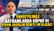 YAVUZYILMAZ: BAYRAMLARDA KÖPRÜ VE OTOYOL GEÇİŞLERİ ÜCRETLİ Mİ OLACAK?