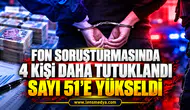Fon soruşturmasında 4 kişi daha tutuklandı: Sayı 51’e yükseldi