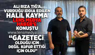 HALİL KAYMA, ALİ RIZA TIĞ İLE YAŞANAN KAVGAYI LENS MEDYA HABER'E ANLATTI