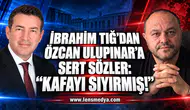 İBRAHİM TIĞ’DAN ÖZCAN ULUPINAR’A SERT SÖZLER: “KAFAYI SIYIRMIŞ!”