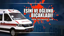 OĞLUNU VE EŞİNİ BIÇAKLADI!