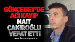 GÖKÇEBEY’DE ACI KAYIP Nait Çakıroğlu vefat etti